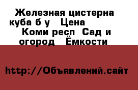 Железная цистерна 2куба,б/у › Цена ­ 12 000 - Коми респ. Сад и огород » Ёмкости   